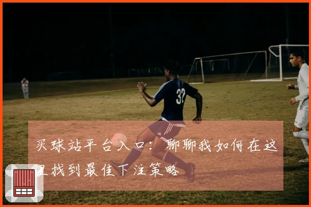 买球站平台入口：聊聊我如何在这里找到最佳下注策略