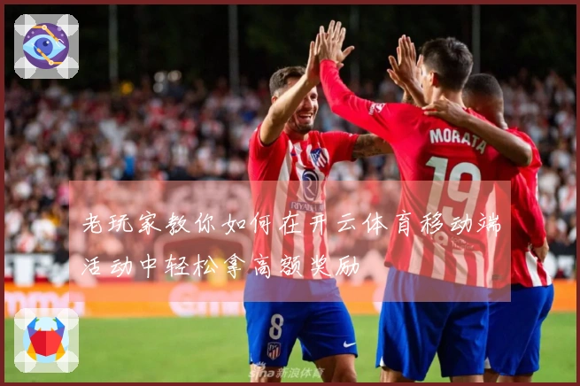 老玩家教你如何在开云体育移动端活动中轻松拿高额奖励