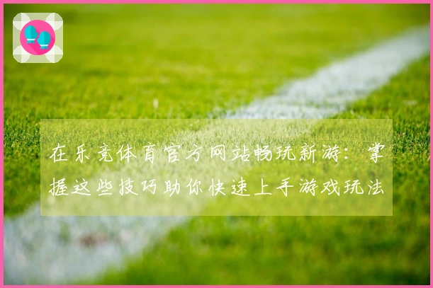 在乐竞体育官方网站畅玩新游：掌握这些技巧助你快速上手游戏玩法！