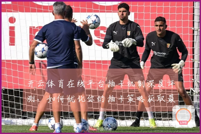 开云体育在线平台抽卡机制深度评测，如何优化你的抽卡策略获取最大收益