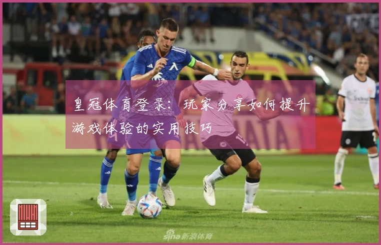 皇冠体育登录：玩家分享如何提升游戏体验的实用技巧