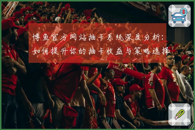 博鱼官方网站抽卡系统深度分析：如何提升你的抽卡收益与策略选择