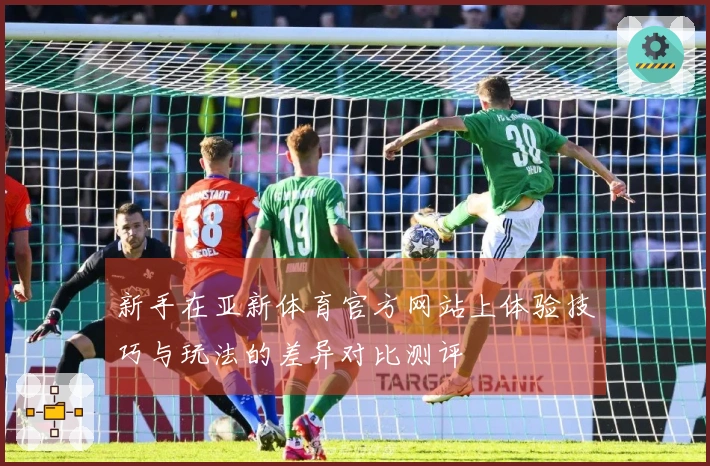 新手在亚新体育官方网站上体验技巧与玩法的差异对比测评