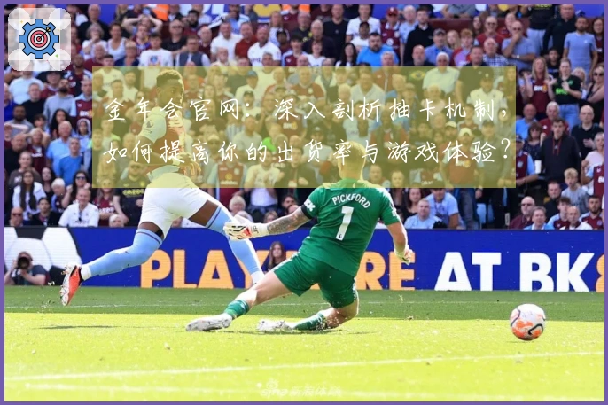 金年会官网：深入剖析抽卡机制，如何提高你的出货率与游戏体验？