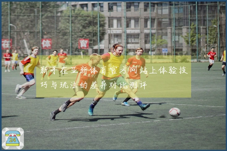 新手在亚新体育官方网站上体验技巧与玩法的差异对比测评