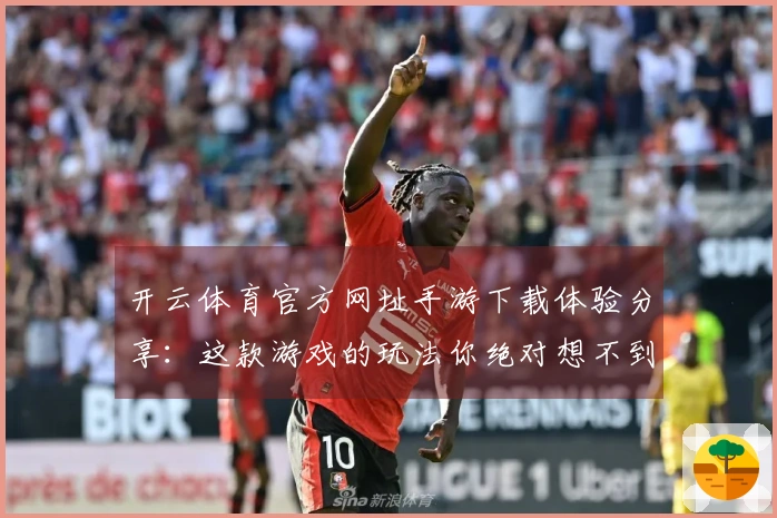 开云体育官方网址手游下载体验分享：这款游戏的玩法你绝对想不到！