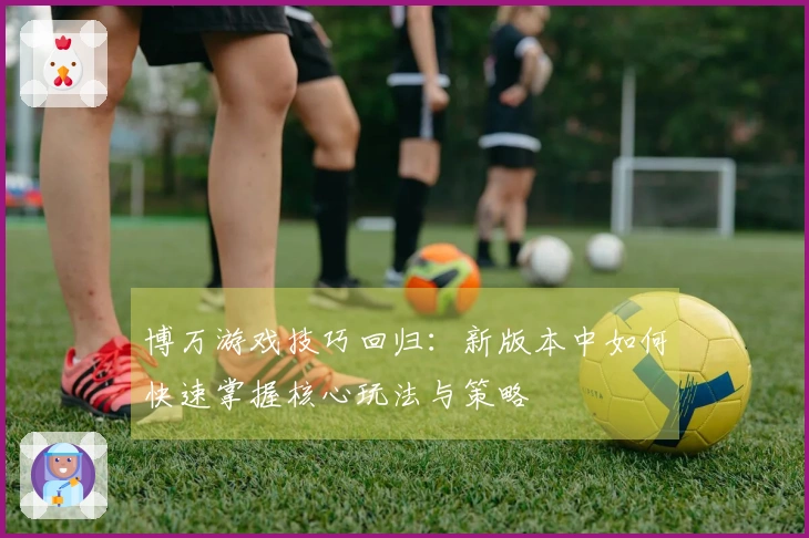 博万游戏技巧回归：新版本中如何快速掌握核心玩法与策略