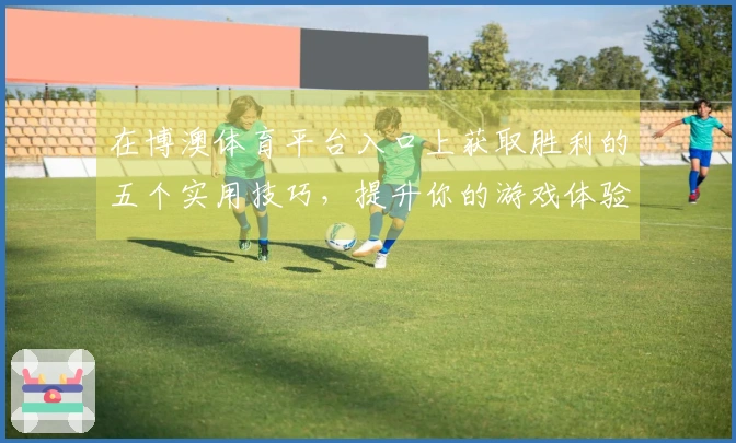 在博澳体育平台入口上获取胜利的五个实用技巧，提升你的游戏体验！