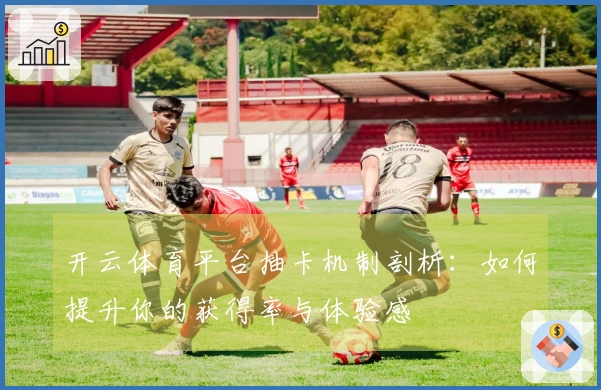 开云体育平台抽卡机制剖析：如何提升你的获得率与体验感