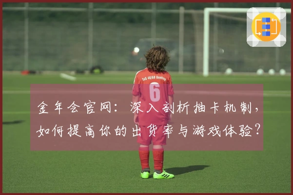 金年会官网:深入剖析抽卡机制,如何提高你的出货率与游戏体验?