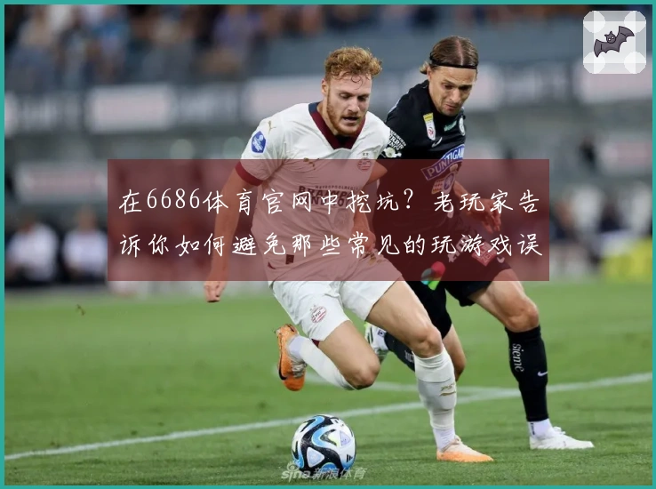 在6686体育官网中挖坑？老玩家告诉你如何避免那些常见的玩游戏误区！