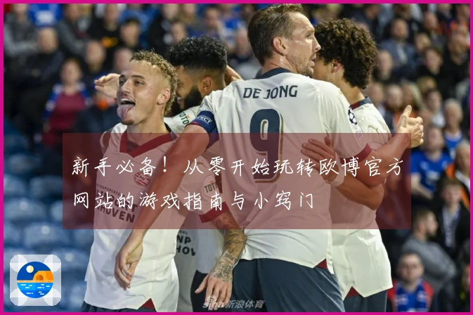 新手必备！从零开始玩转欧博官方网站的游戏指南与小窍门