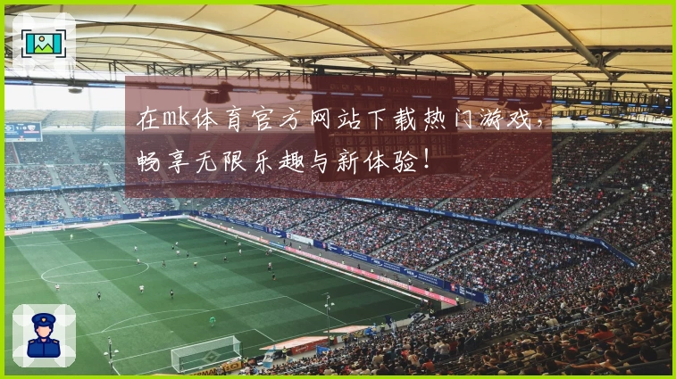 在mk体育官方网站下载热门游戏，畅享无限乐趣与新体验！