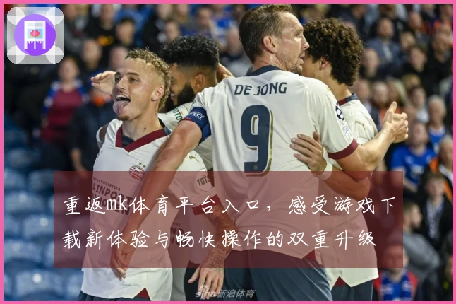 重返mk体育平台入口，感受游戏下载新体验与畅快操作的双重升级