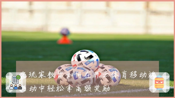 老玩家教你如何在开云体育移动端活动中轻松拿高额奖励