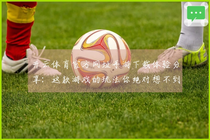 开云体育官方网址手游下载体验分享：这款游戏的玩法你绝对想不到！