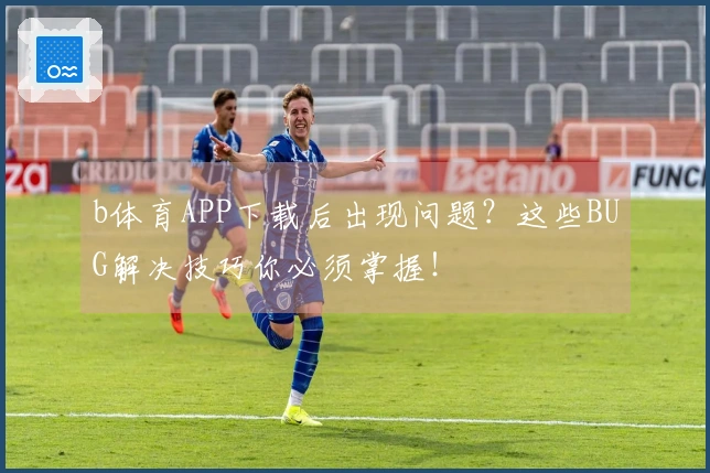 b体育APP下载后出现问题？这些BUG解决技巧你必须掌握！