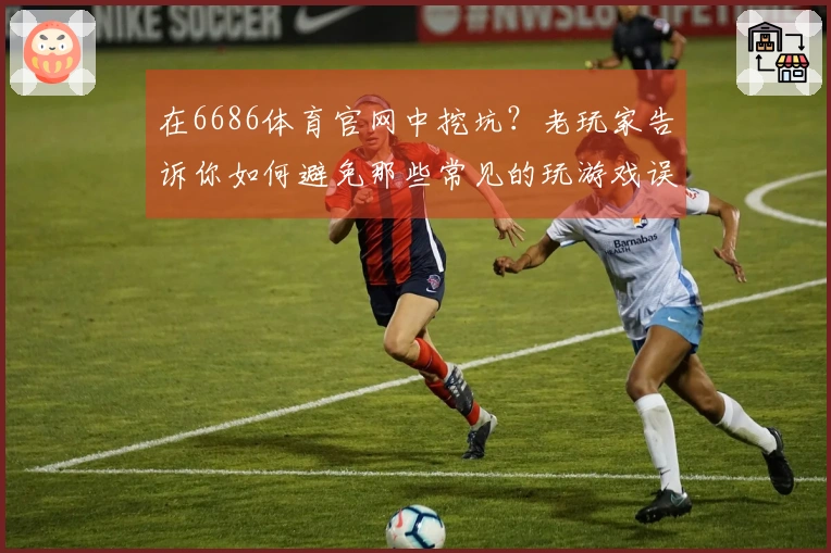 在6686体育官网中挖坑？老玩家告诉你如何避免那些常见的玩游戏误区！