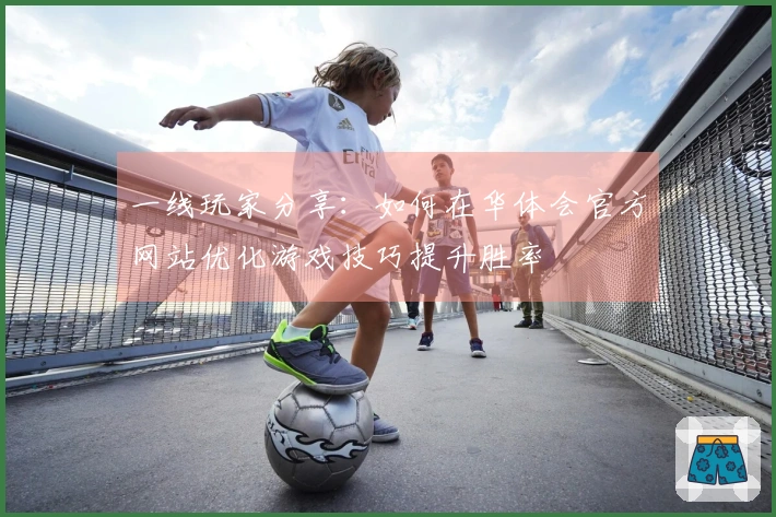 一线玩家分享：如何在华体会官方网站优化游戏技巧提升胜率