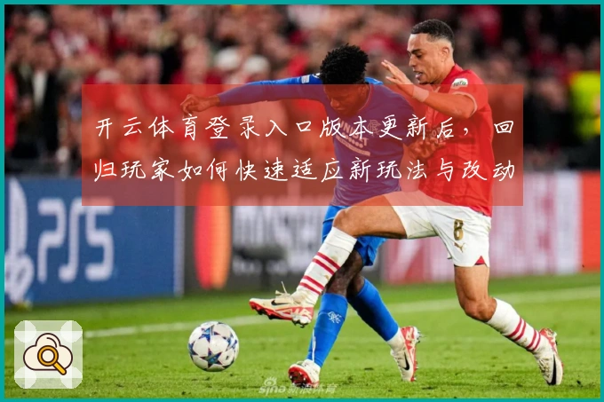 开云体育登录入口版本更新后，回归玩家如何快速适应新玩法与改动领略游戏魅力