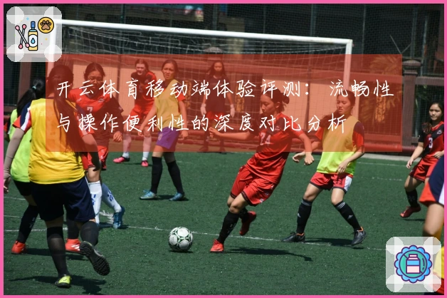 开云体育移动端体验评测：流畅性与操作便利性的深度对比分析