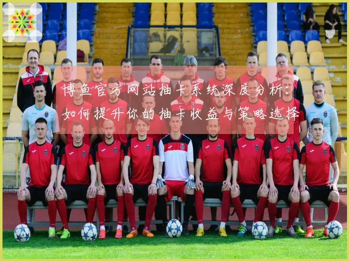 博鱼官方网站抽卡系统深度分析：如何提升你的抽卡收益与策略选择