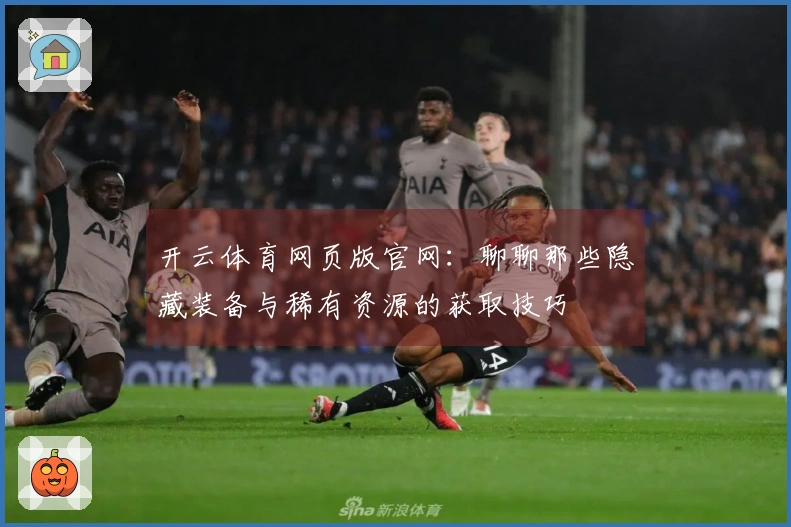 开云体育网页版官网：聊聊那些隐藏装备与稀有资源的获取技巧