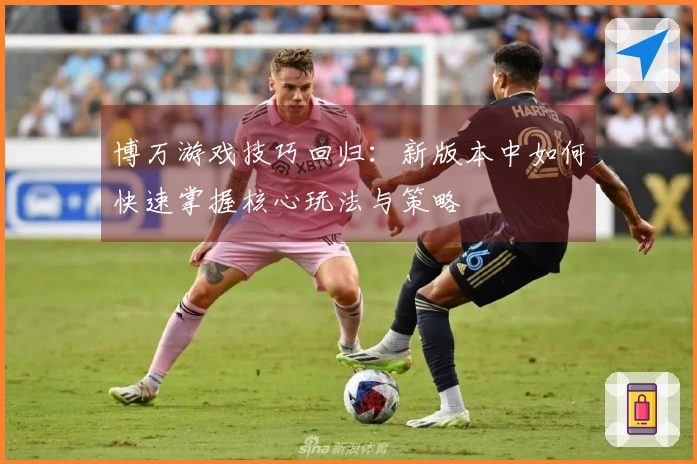 博万游戏技巧回归:新版本中如何快速掌握核心玩法与策略