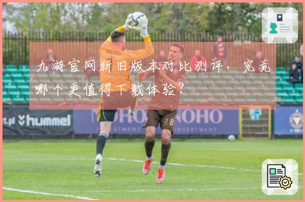 九游官网新旧版本对比测评,究竟哪个更值得下载体验?