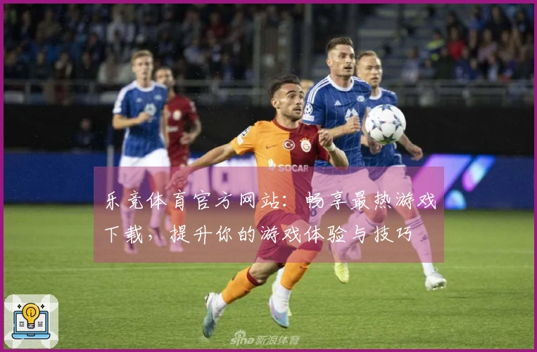 乐竞体育官方网站：畅享最热游戏下载，提升你的游戏体验与技巧