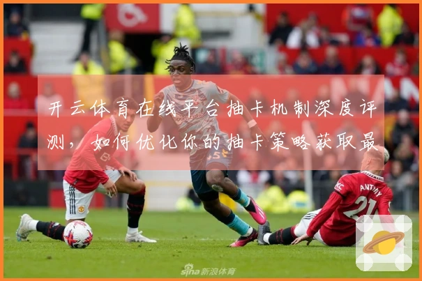 开云体育在线平台抽卡机制深度评测，如何优化你的抽卡策略获取最大收益