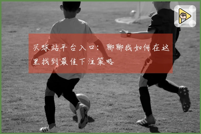 买球站平台入口：聊聊我如何在这里找到最佳下注策略